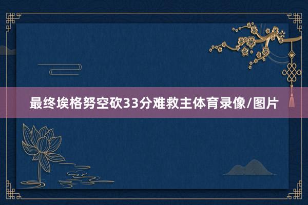 最终埃格努空砍33分难救主体育录像/图片