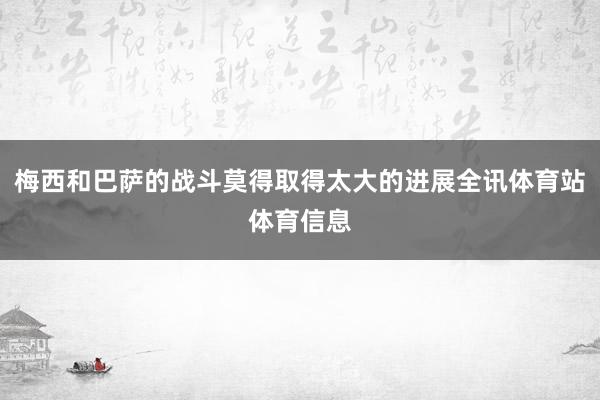 梅西和巴萨的战斗莫得取得太大的进展全讯体育站体育信息