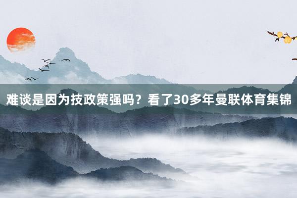 难谈是因为技政策强吗？看了30多年曼联体育集锦
