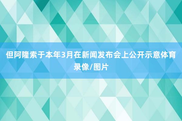 但阿隆索于本年3月在新闻发布会上公开示意体育录像/图片
