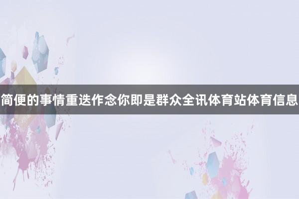 简便的事情重迭作念你即是群众全讯体育站体育信息