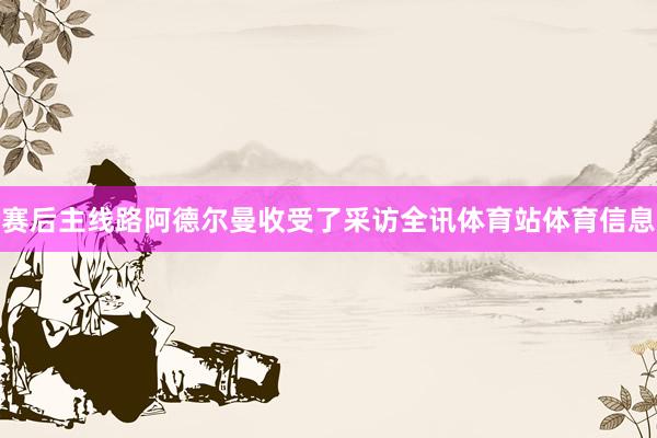 赛后主线路阿德尔曼收受了采访全讯体育站体育信息