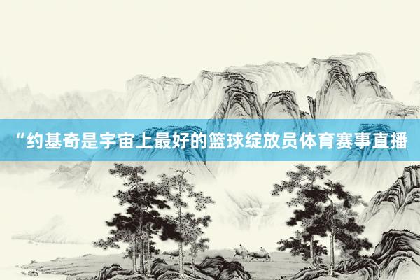 “约基奇是宇宙上最好的篮球绽放员体育赛事直播