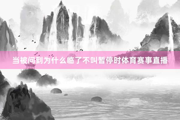 当被问到为什么临了不叫暂停时体育赛事直播