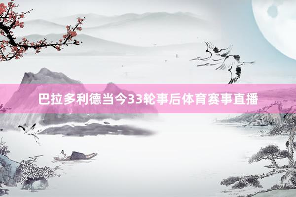 巴拉多利德当今33轮事后体育赛事直播