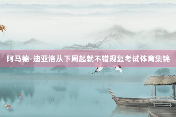 阿马德-迪亚洛从下周起就不错规复考试体育集锦
