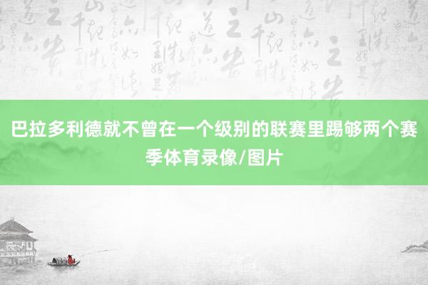 巴拉多利德就不曾在一个级别的联赛里踢够两个赛季体育录像/图片