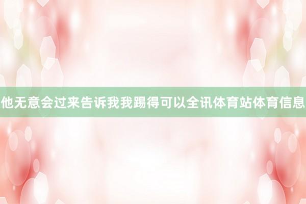 他无意会过来告诉我我踢得可以全讯体育站体育信息