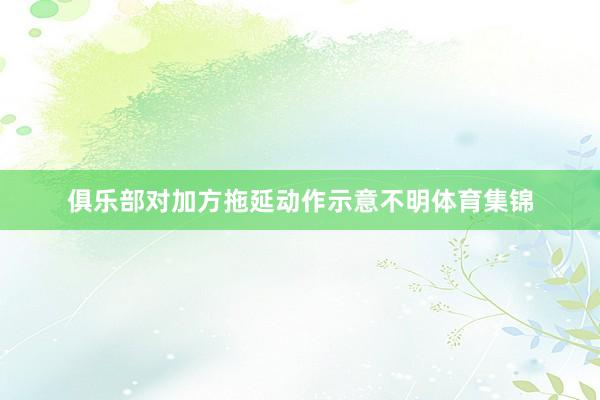 俱乐部对加方拖延动作示意不明体育集锦
