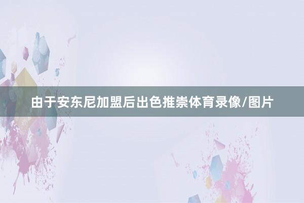 由于安东尼加盟后出色推崇体育录像/图片