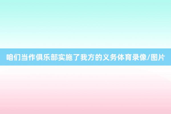 咱们当作俱乐部实施了我方的义务体育录像/图片