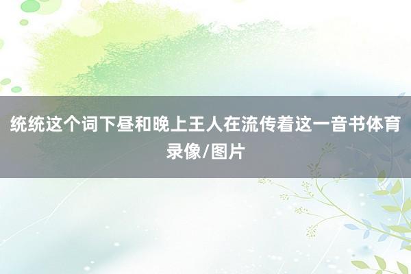 统统这个词下昼和晚上王人在流传着这一音书体育录像/图片