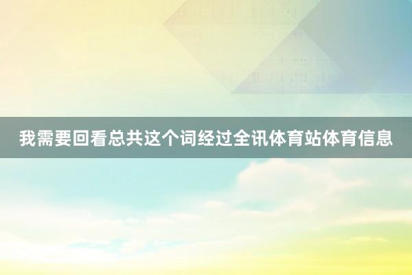 我需要回看总共这个词经过全讯体育站体育信息