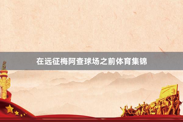 在远征梅阿查球场之前体育集锦