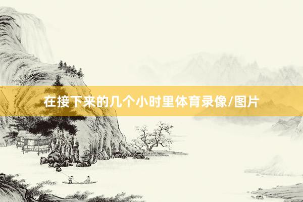 在接下来的几个小时里体育录像/图片