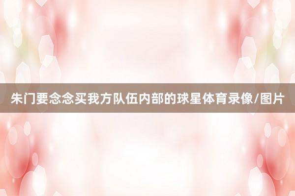 朱门要念念买我方队伍内部的球星体育录像/图片