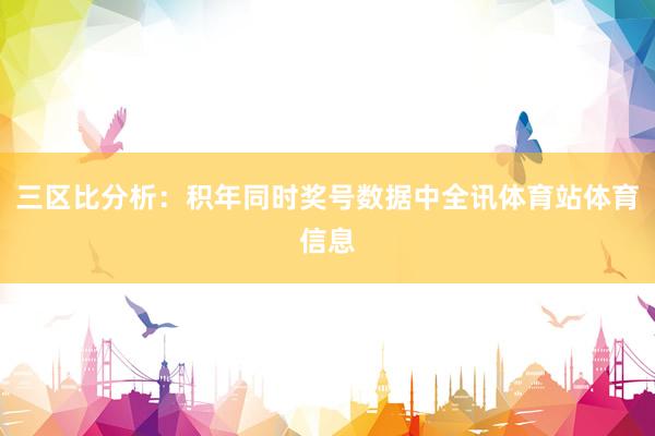 三区比分析：积年同时奖号数据中全讯体育站体育信息