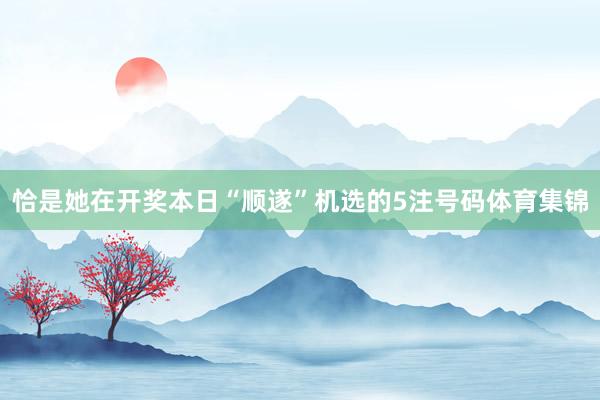 恰是她在开奖本日“顺遂”机选的5注号码体育集锦