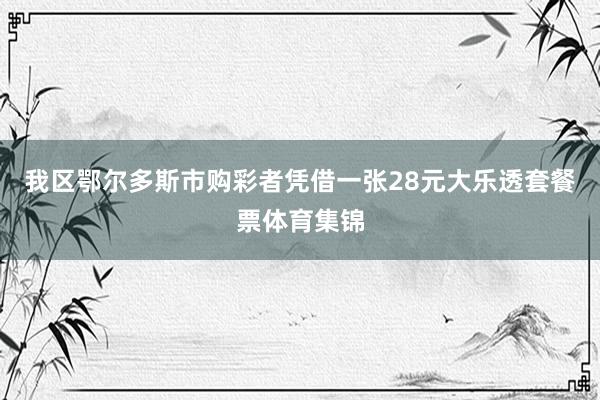 我区鄂尔多斯市购彩者凭借一张28元大乐透套餐票体育集锦