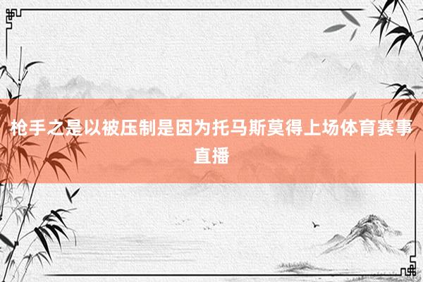 枪手之是以被压制是因为托马斯莫得上场体育赛事直播