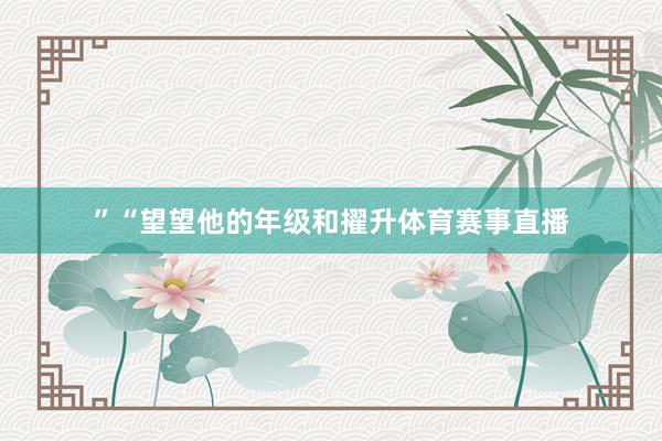 ”“望望他的年级和擢升体育赛事直播