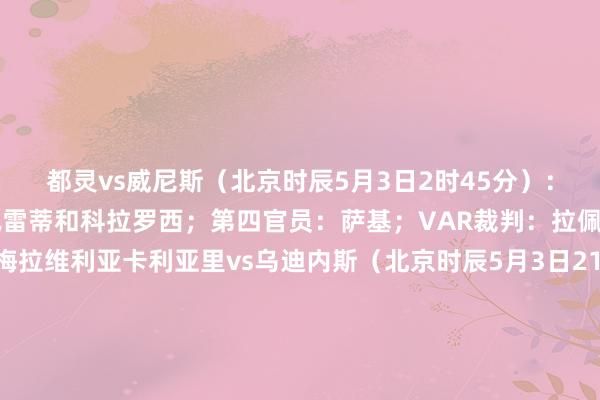 都灵vs威尼斯（北京时辰5月3日2时45分）：主裁：索扎；边裁： 佩雷蒂和科拉罗西；第四官员：萨基；VAR裁判：拉佩纳；VAR助理裁判：梅拉维利亚卡利亚里vs乌迪内斯（北京时辰5月3日21时）：主裁：费里西亚尼；边裁：维基和吉川；第四官员：马尔切蒂；VAR裁判：佩祖托；VAR助理裁判：阿比索帕尔马vs科莫（北京时辰5月3日21时）：主裁：迪贝洛；边裁：洛西切罗和莫罗；第四官员：佩伦佐尼；VAR裁判