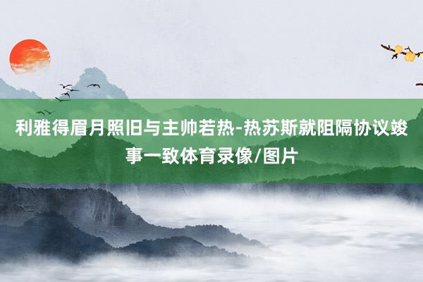 利雅得眉月照旧与主帅若热-热苏斯就阻隔协议竣事一致体育录像/图片