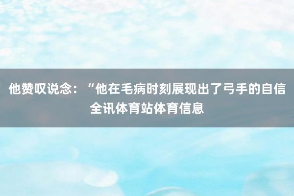 他赞叹说念：“他在毛病时刻展现出了弓手的自信全讯体育站体育信息