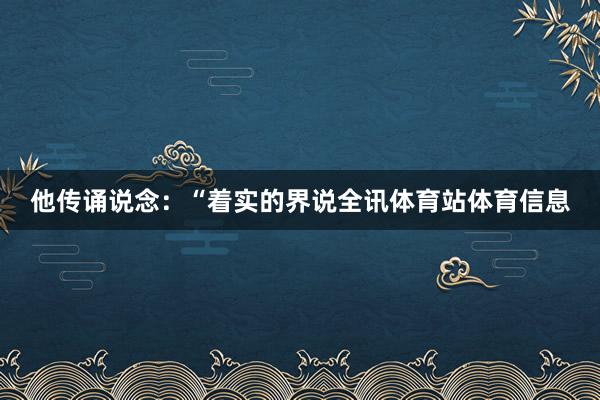 他传诵说念：“着实的界说全讯体育站体育信息