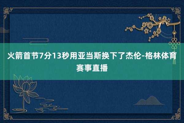 火箭首节7分13秒用亚当斯换下了杰伦-格林体育赛事直播
