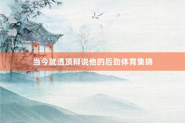 当今就透顶辩说他的后劲体育集锦