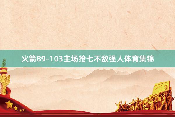 火箭89-103主场抢七不敌强人体育集锦