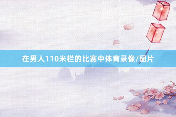 在男人110米栏的比赛中体育录像/图片