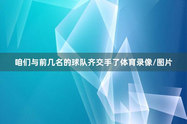 咱们与前几名的球队齐交手了体育录像/图片