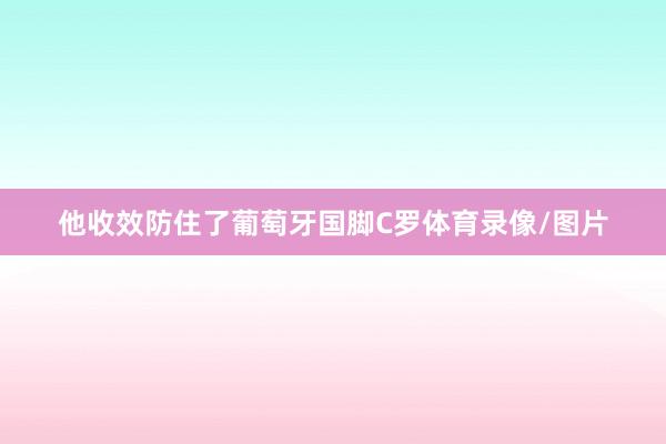 他收效防住了葡萄牙国脚C罗体育录像/图片