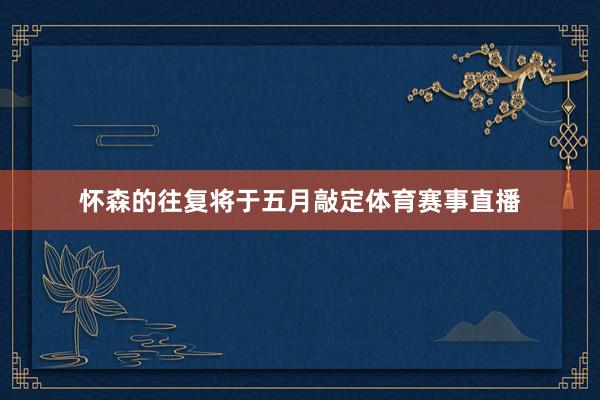 怀森的往复将于五月敲定体育赛事直播