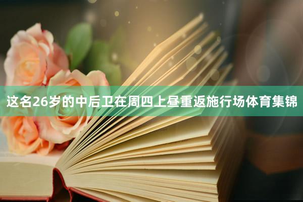 这名26岁的中后卫在周四上昼重返施行场体育集锦