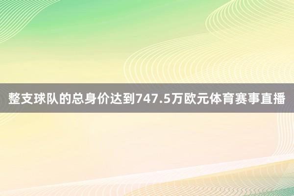 整支球队的总身价达到747.5万欧元体育赛事直播