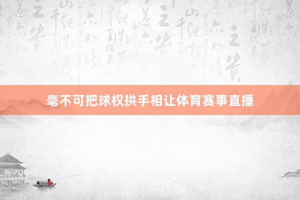 毫不可把球权拱手相让体育赛事直播