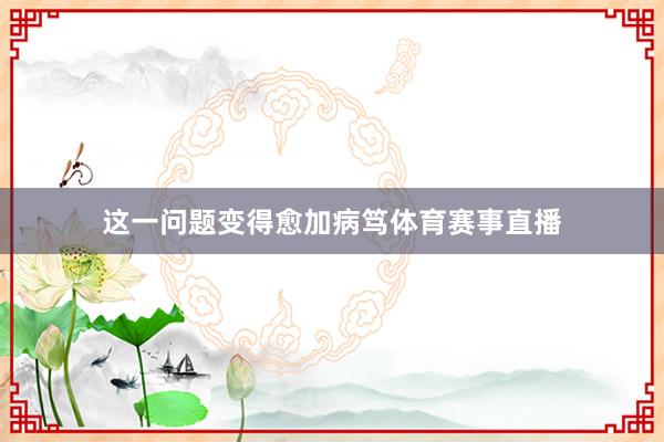 这一问题变得愈加病笃体育赛事直播