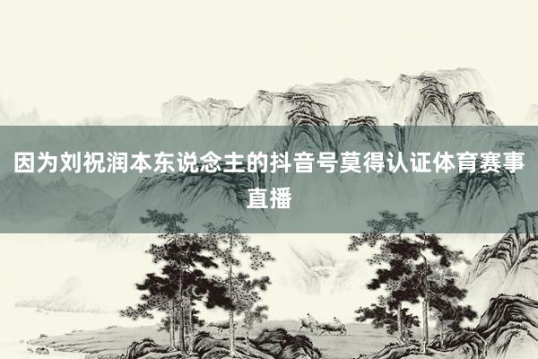 因为刘祝润本东说念主的抖音号莫得认证体育赛事直播