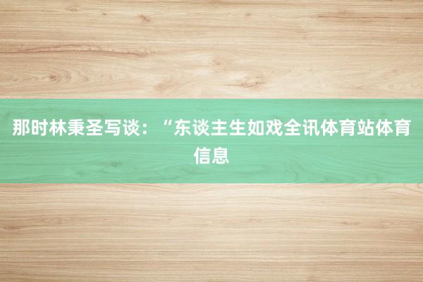 那时林秉圣写谈：“东谈主生如戏全讯体育站体育信息