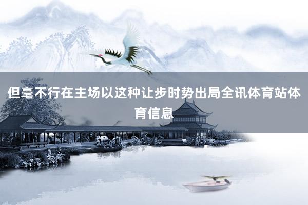 但毫不行在主场以这种让步时势出局全讯体育站体育信息