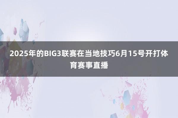 2025年的BIG3联赛在当地技巧6月15号开打体育赛事直播