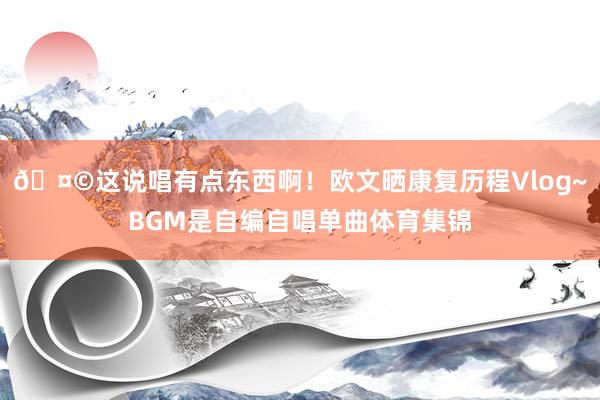 🤩这说唱有点东西啊！欧文晒康复历程Vlog~BGM是自编自唱单曲体育集锦