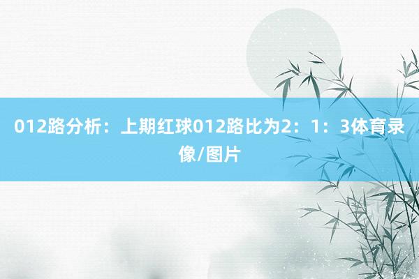 012路分析：上期红球012路比为2：1：3体育录像/图片