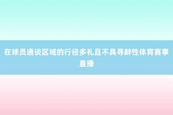 在球员通谈区域的行径多礼且不具寻衅性体育赛事直播