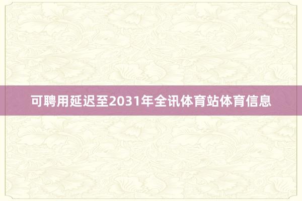 可聘用延迟至2031年全讯体育站体育信息
