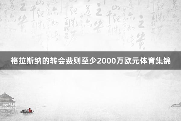 格拉斯纳的转会费则至少2000万欧元体育集锦