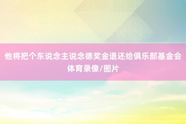 他将把个东说念主说念德奖金退还给俱乐部基金会体育录像/图片